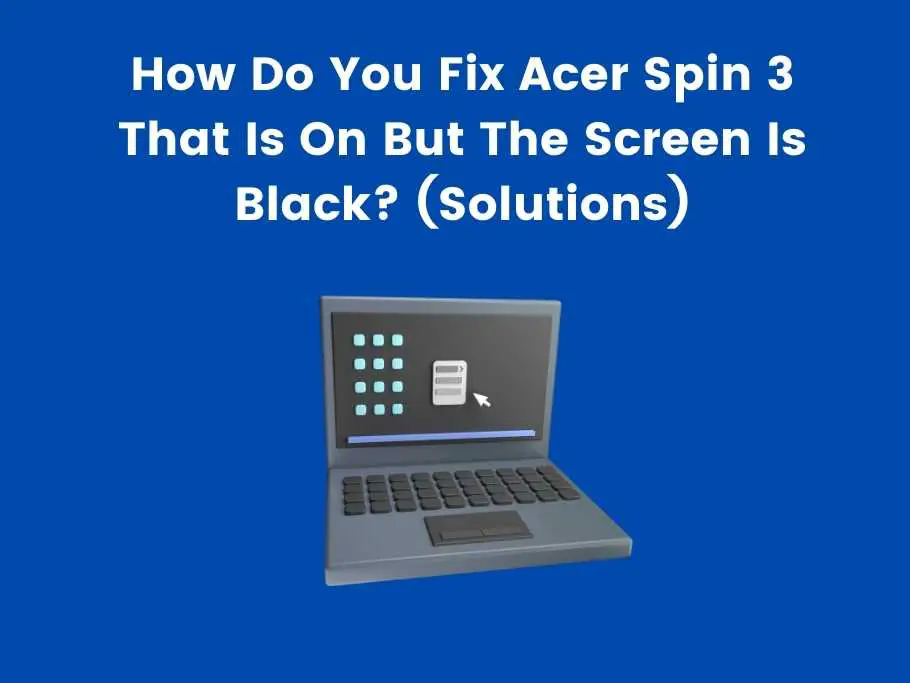 How Do You Fix Acer Spin 3 That Is On But The Screen Is Black? (Solutions)